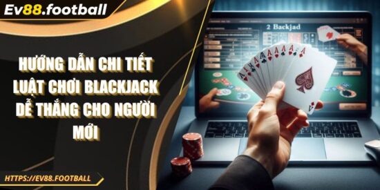 Hướng dẫn chi tiết luật chơi Blackjack dễ thắng cho người mới